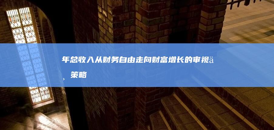 年总收入：从财务自由走向财富增长的审视与策略