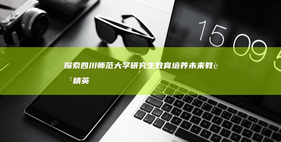 探索四川师范大学研究生教育：培养未来教育精英之路